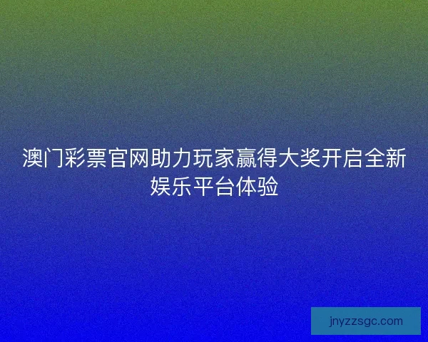 澳门彩票官网助力玩家赢得大奖开启全新娱乐平台体验