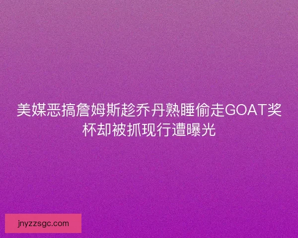 美媒恶搞詹姆斯趁乔丹熟睡偷走GOAT奖杯却被抓现行遭曝光