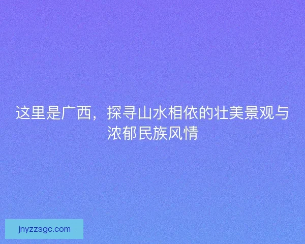 这里是广西，探寻山水相依的壮美景观与浓郁民族风情