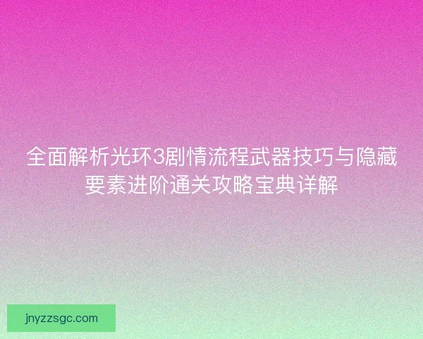 全面解析光环3剧情流程武器技巧与隐藏要素进阶通关攻略宝典详解