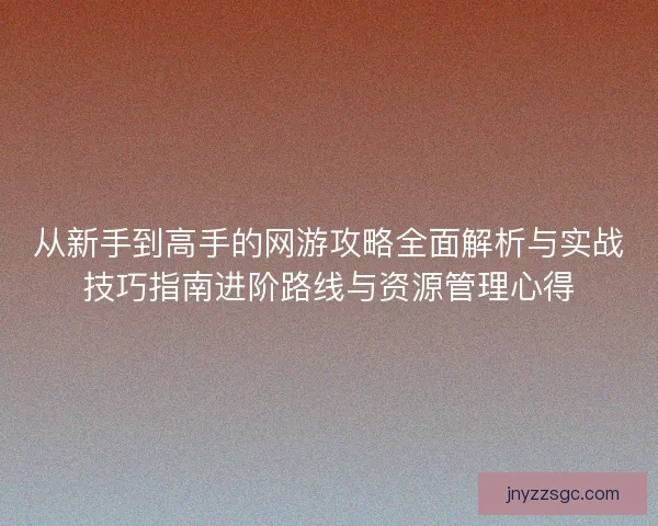 从新手到高手的网游攻略全面解析与实战技巧指南进阶路线与资源管理心得