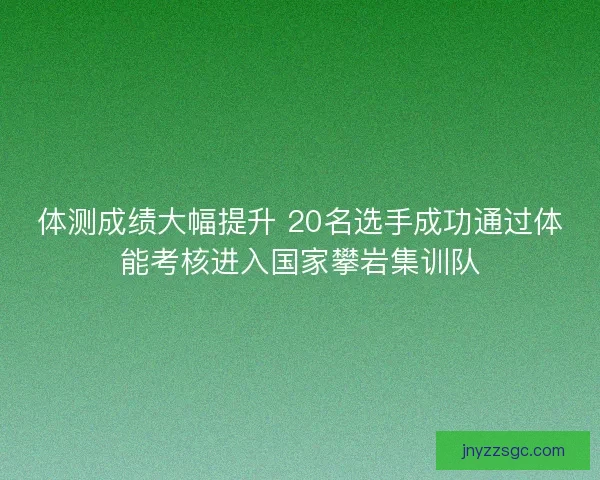 体测成绩大幅提升 20名选手成功通过体能考核进入国家攀岩集训队
