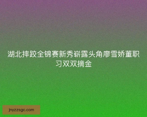 湖北摔跤全锦赛新秀崭露头角廖雪娇董职习双双摘金