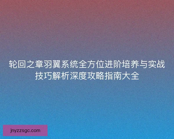轮回之章羽翼系统全方位进阶培养与实战技巧解析深度攻略指南大全