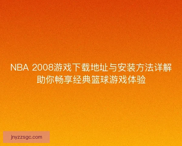NBA 2008游戏下载地址与安装方法详解助你畅享经典篮球游戏体验