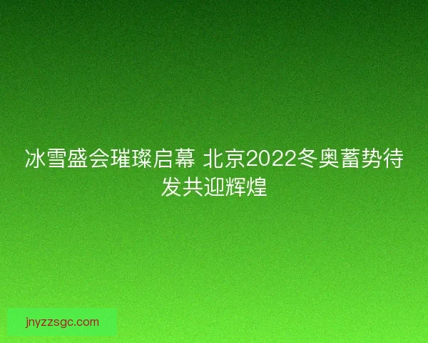 冰雪盛会璀璨启幕 北京2022冬奥蓄势待发共迎辉煌