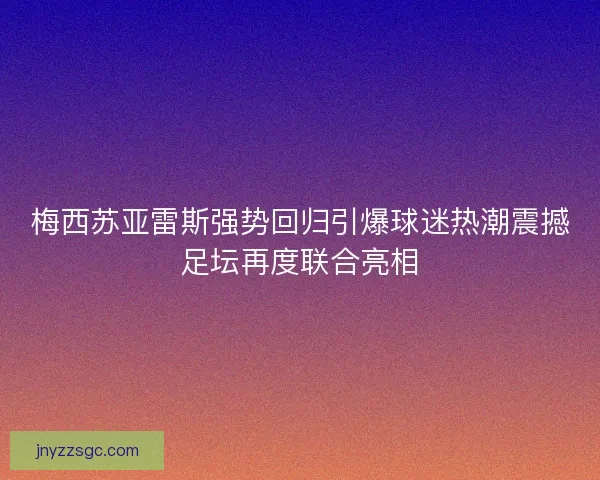 梅西苏亚雷斯强势回归引爆球迷热潮震撼足坛再度联合亮相