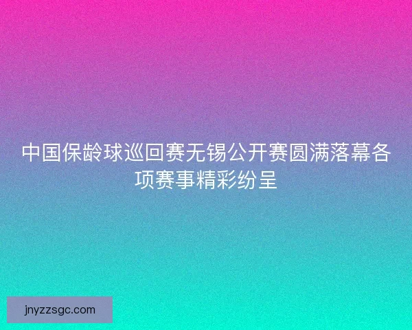 中国保龄球巡回赛无锡公开赛圆满落幕各项赛事精彩纷呈