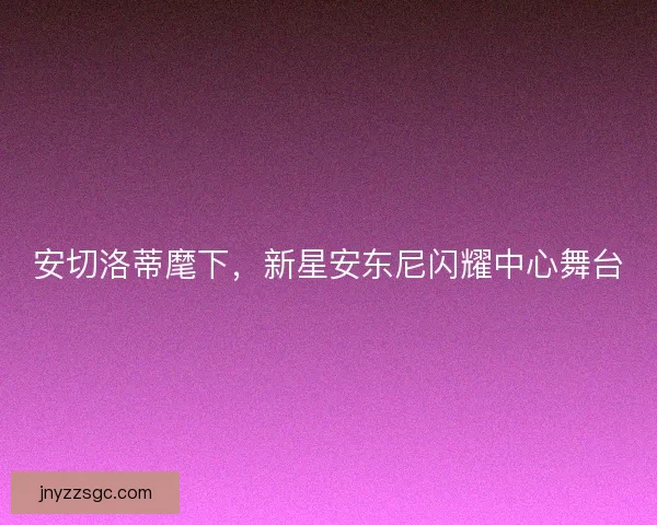 安切洛蒂麾下，新星安东尼闪耀中心舞台