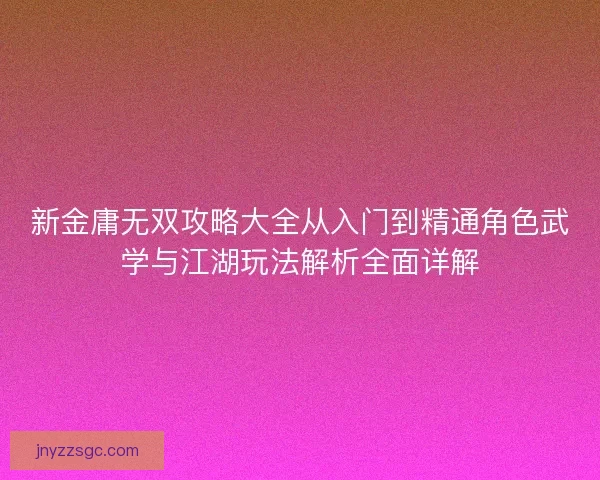 新金庸无双攻略大全从入门到精通角色武学与江湖玩法解析全面详解