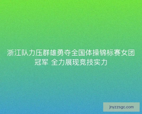 浙江队力压群雄勇夺全国体操锦标赛女团冠军 全力展现竞技实力