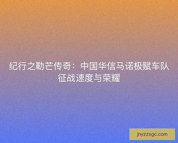纪行之勒芒传奇：中国华信马诺极赋车队征战速度与荣耀