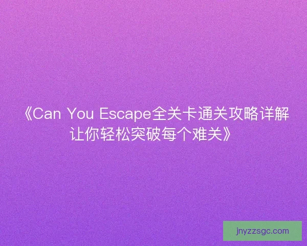 《Can You Escape全关卡通关攻略详解让你轻松突破每个难关》