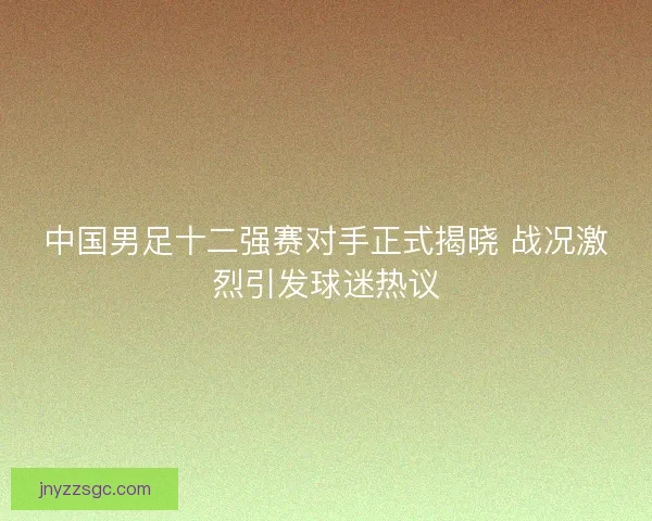 中国男足十二强赛对手正式揭晓 战况激烈引发球迷热议