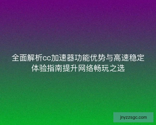全面解析cc加速器功能优势与高速稳定体验指南提升网络畅玩之选