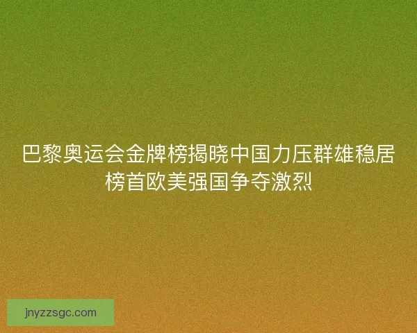 巴黎奥运会金牌榜揭晓中国力压群雄稳居榜首欧美强国争夺激烈