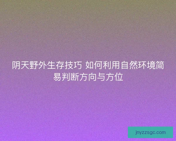 阴天野外生存技巧 如何利用自然环境简易判断方向与方位