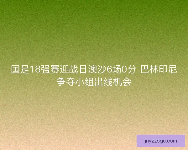 国足18强赛迎战日澳沙6场0分 巴林印尼争夺小组出线机会